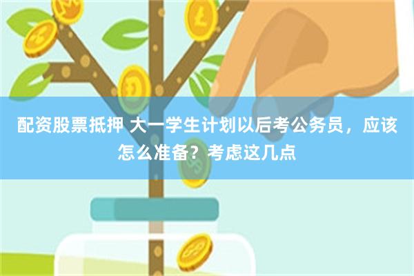 配资股票抵押 大一学生计划以后考公务员，应该怎么准备？考虑这几点