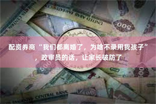 配资券商 “我们都离婚了，为啥不录用我孩子”，政审员的话，让家长破防了