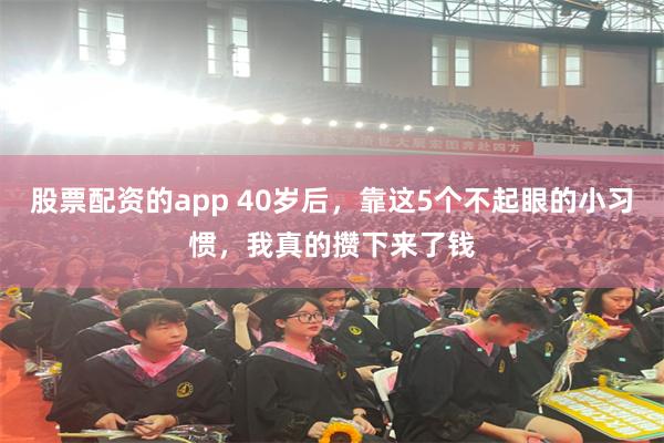 股票配资的app 40岁后，靠这5个不起眼的小习惯，我真的攒下来了钱