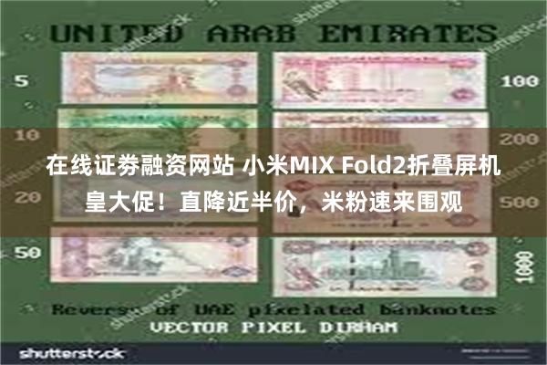 在线证劵融资网站 小米MIX Fold2折叠屏机皇大促！直降近半价，米粉速来围观