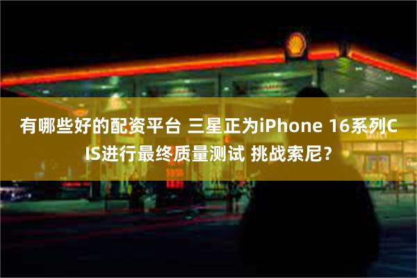 有哪些好的配资平台 三星正为iPhone 16系列CIS进行最终质量测试 挑战索尼？