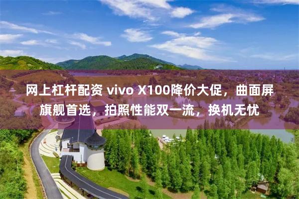 网上杠杆配资 vivo X100降价大促，曲面屏旗舰首选，拍照性能双一流，换机无忧