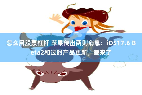 怎么用股票杠杆 苹果传出两则消息：iOS17.6 Beta2和过时产品更新，都来了