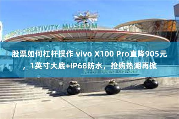 股票如何杠杆操作 vivo X100 Pro直降905元，1英寸大底+IP68防水，抢购热潮再掀