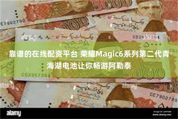 靠谱的在线配资平台 荣耀Magic6系列第二代青海湖电池让你畅游阿勒泰