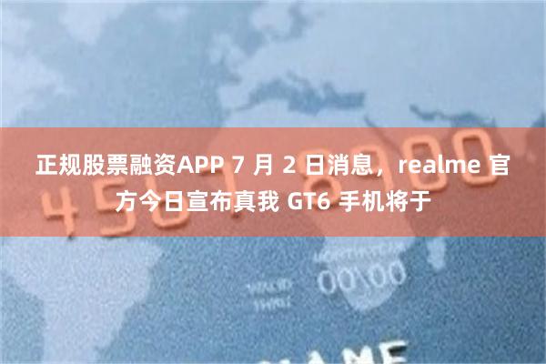 正规股票融资APP 7 月 2 日消息，realme 官方今日宣布真我 GT6 手机将于