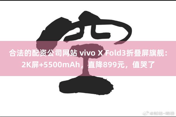 合法的配资公司网站 vivo X Fold3折叠屏旗舰：2K屏+5500mAh，直降899元，值哭了