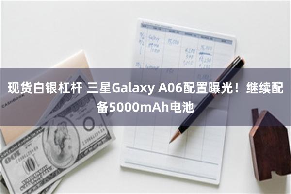 现货白银杠杆 三星Galaxy A06配置曝光！继续配备5000mAh电池