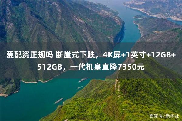 爱配资正规吗 断崖式下跌，4K屏+1英寸+12GB+512GB，一代机皇直降7350元