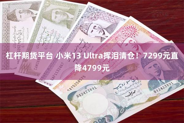 杠杆期货平台 小米13 Ultra挥泪清仓！7299元直降4799元