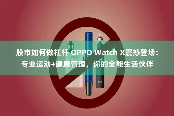 股市如何做杠杆 OPPO Watch X震撼登场：专业运动+健康管理，你的全能生活伙伴