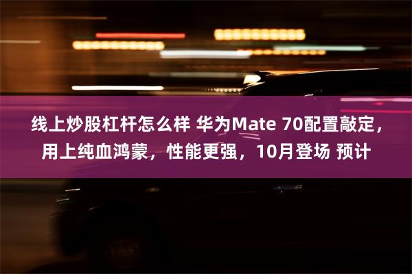 线上炒股杠杆怎么样 华为Mate 70配置敲定，用上纯血鸿蒙，性能更强，10月登场 预计