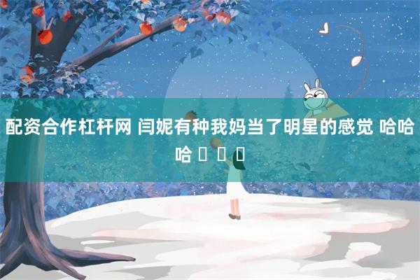 配资合作杠杆网 闫妮有种我妈当了明星的感觉 哈哈哈 ​​​