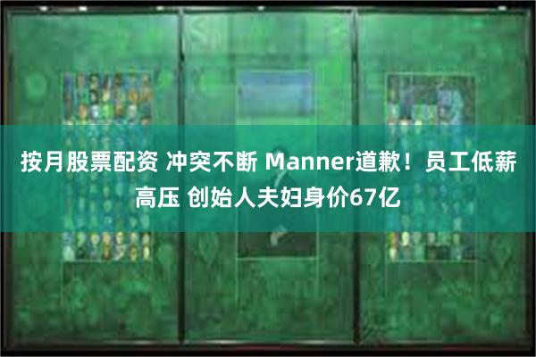 按月股票配资 冲突不断 Manner道歉！员工低薪高压 创始人夫妇身价67亿