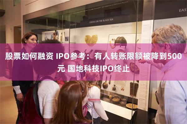 股票如何融资 IPO参考：有人转账限额被降到500元 国地科技IPO终止