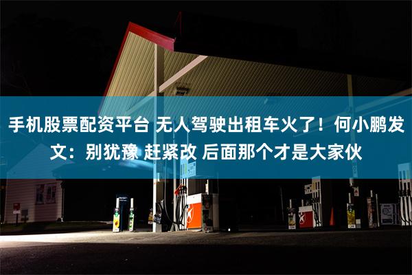 手机股票配资平台 无人驾驶出租车火了！何小鹏发文：别犹豫 赶紧改 后面那个才是大家伙