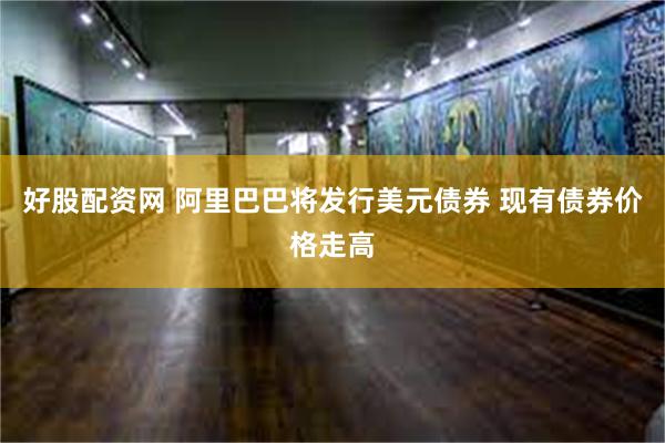 好股配资网 阿里巴巴将发行美元债券 现有债券价格走高