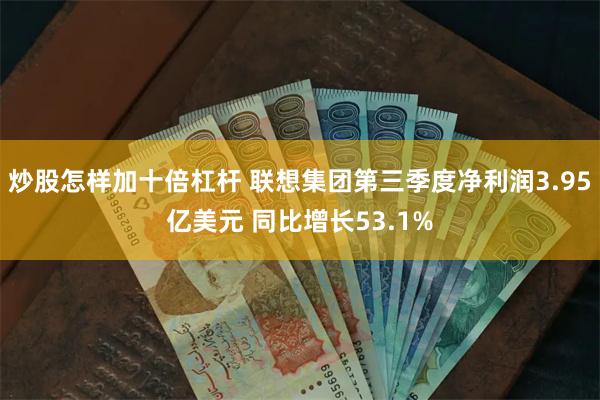 炒股怎样加十倍杠杆 联想集团第三季度净利润3.95亿美元 同比增长53.1%