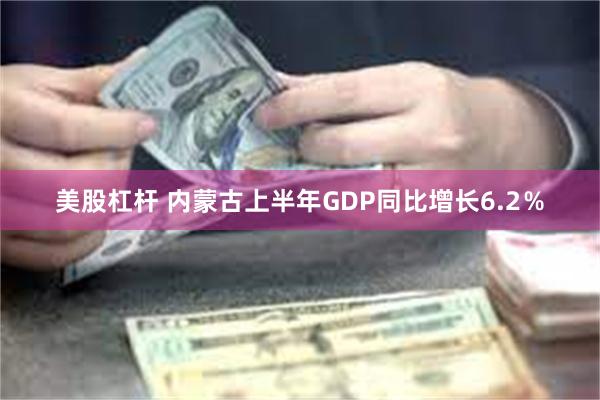 美股杠杆 内蒙古上半年GDP同比增长6.2％