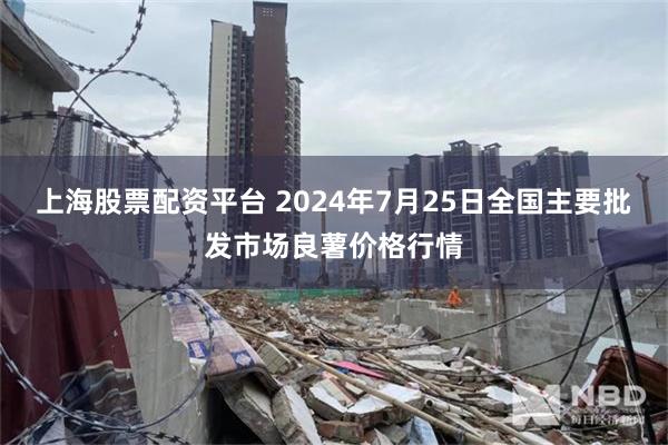 上海股票配资平台 2024年7月25日全国主要批发市场良薯价格行情