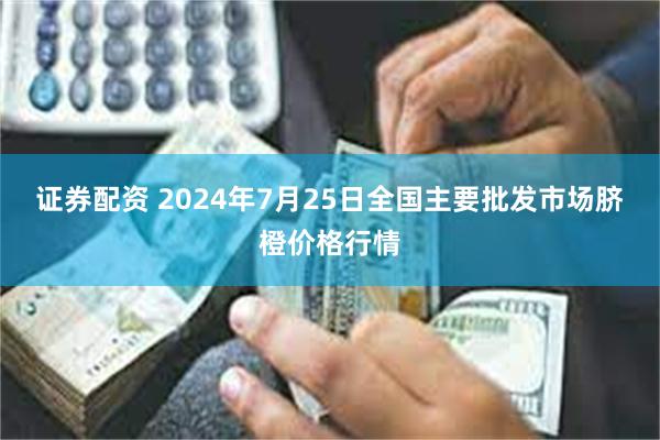 证券配资 2024年7月25日全国主要批发市场脐橙价格行情