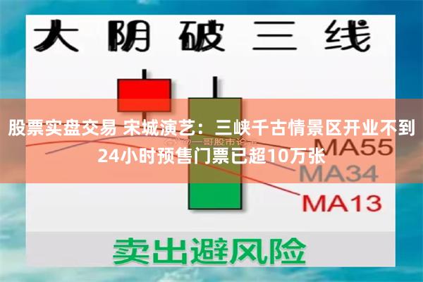 股票实盘交易 宋城演艺：三峡千古情景区开业不到24小时预售门票已超10万张