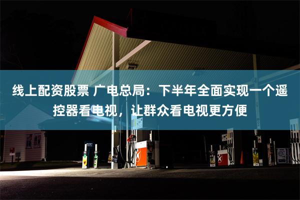 线上配资股票 广电总局：下半年全面实现一个遥控器看电视，让群众看电视更方便