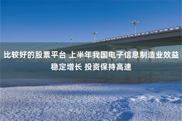 比较好的股票平台 上半年我国电子信息制造业效益稳定增长 投资保持高速