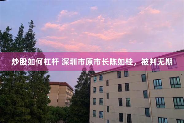 炒股如何杠杆 深圳市原市长陈如桂，被判无期