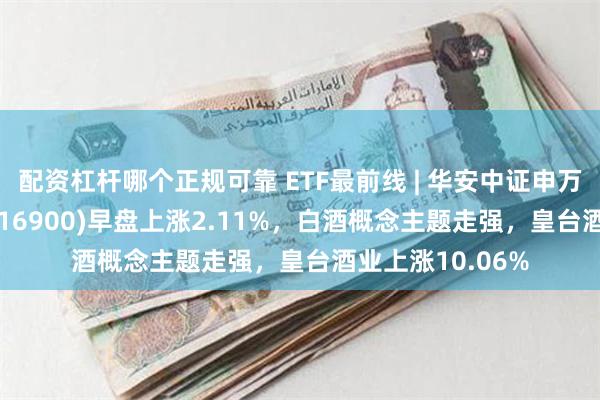 配资杠杆哪个正规可靠 ETF最前线 | 华安中证申万食品饮料ETF(516900)早盘上涨2.11%，白酒概念主题走强，皇台酒业上涨10.06%