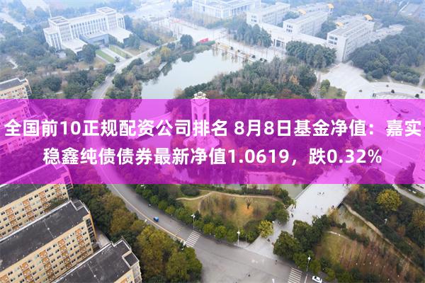 全国前10正规配资公司排名 8月8日基金净值：嘉实稳鑫纯债债券最新净值1.0619，跌0.32%