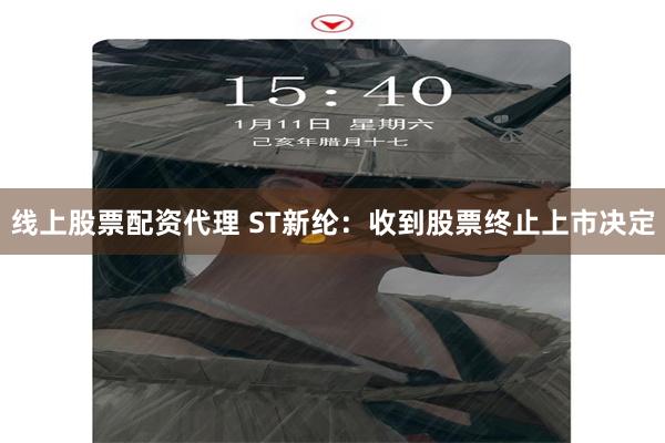 线上股票配资代理 ST新纶：收到股票终止上市决定