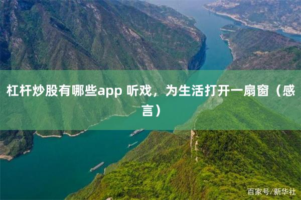 杠杆炒股有哪些app 听戏，为生活打开一扇窗（感言）