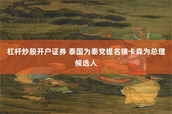 杠杆炒股开户证券 泰国为泰党提名猜卡森为总理候选人