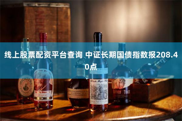 线上股票配资平台查询 中证长期国债指数报208.40点