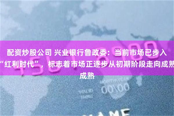 配资炒股公司 兴业银行鲁政委：当前市场已步入“红利时代”，标志着市场正逐步从初期阶段走向成熟