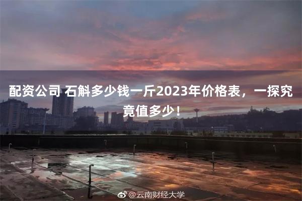 配资公司 石斛多少钱一斤2023年价格表，一探究竟值多少！