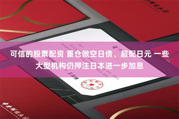 可信的股票配资 重仓做空日债、超配日元 一些大型机构仍押注日本进一步加息