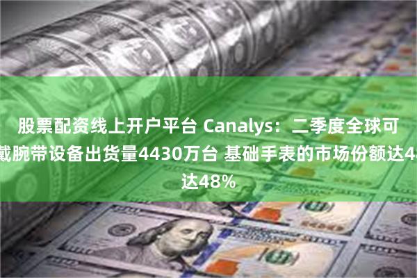 股票配资线上开户平台 Canalys：二季度全球可穿戴腕带设备出货量4430万台 基础手表的市场份额达48%