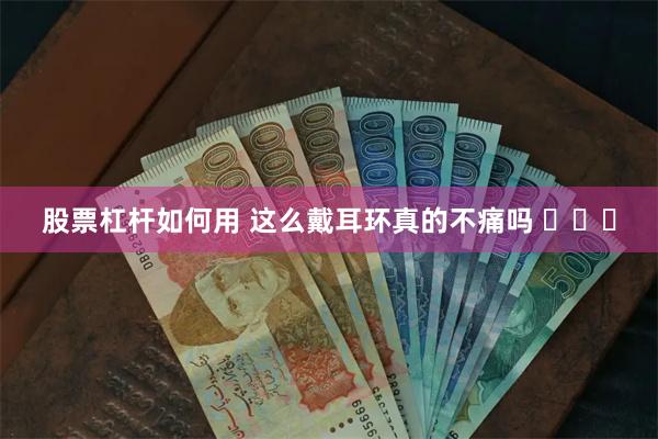 股票杠杆如何用 这么戴耳环真的不痛吗 ​​​