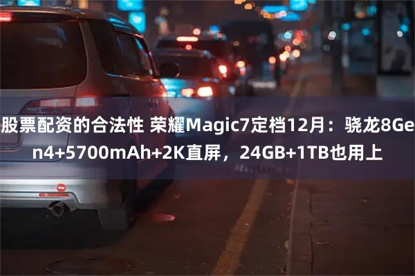 股票配资的合法性 荣耀Magic7定档12月：骁龙8Gen4+5700mAh+2K直屏，24GB+1TB也用上