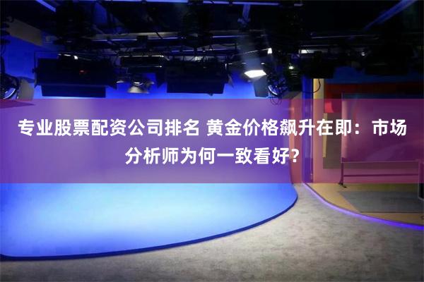 专业股票配资公司排名 黄金价格飙升在即：市场分析师为何一致看好？