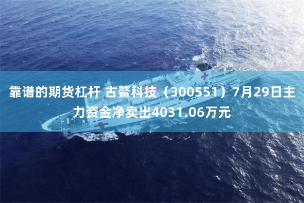 靠谱的期货杠杆 古鳌科技（300551）7月29日主力资金净卖出4031.06万元