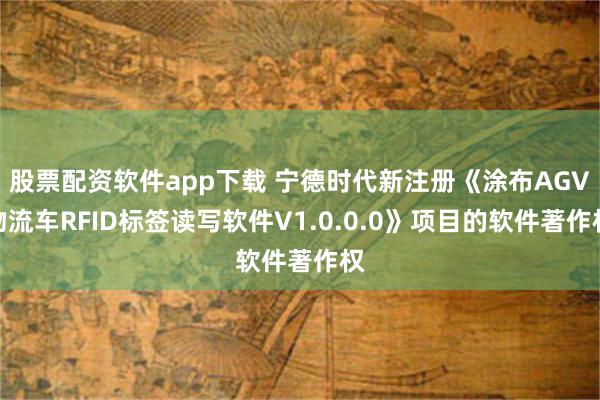 股票配资软件app下载 宁德时代新注册《涂布AGV物流车RFID标签读写软件V1.0.0.0》项目的软件著作权