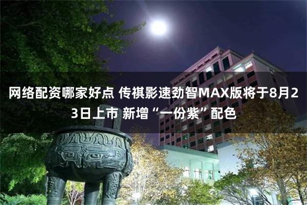 网络配资哪家好点 传祺影速劲智MAX版将于8月23日上市 新增“一份紫”配色