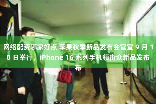 网络配资哪家好点 苹果秋季新品发布会官宣 9 月 10 日举行，iPhone 16 系列手机领衔众新品发布