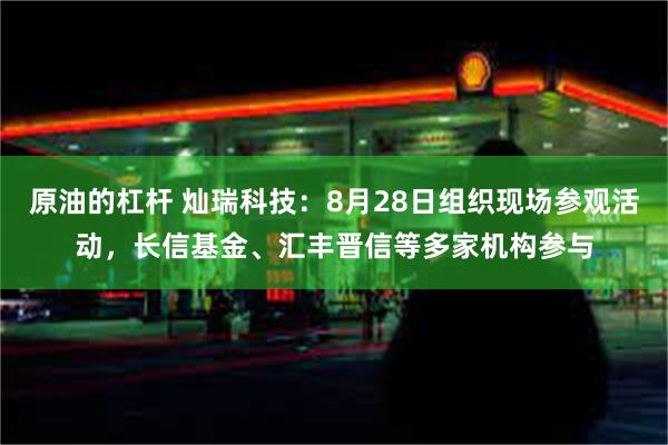 原油的杠杆 灿瑞科技：8月28日组织现场参观活动，长信基金、汇丰晋信等多家机构参与