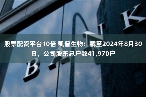 股票配资平台10倍 凯普生物：截至2024年8月30日，公司股东总户数41,970户