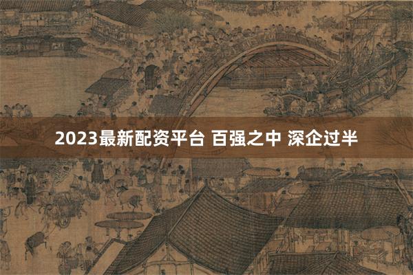 2023最新配资平台 百强之中 深企过半