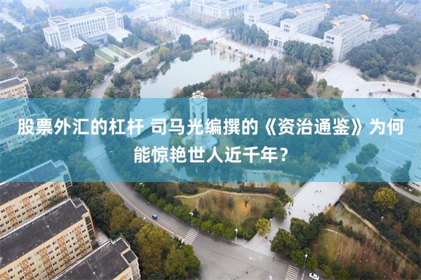 股票外汇的杠杆 司马光编撰的《资治通鉴》为何能惊艳世人近千年？